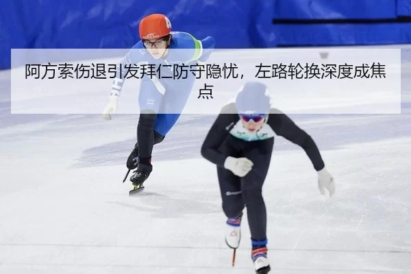 阿方索伤退引发拜仁防守隐忧，左路轮换深度成焦点