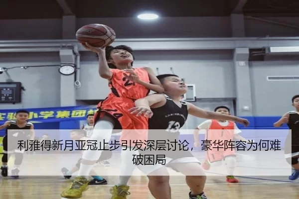利雅得新月亚冠止步引发深层讨论，豪华阵容为何难破困局